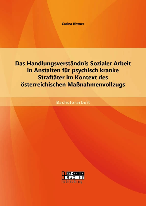 Titel: Das Handlungsverständnis Sozialer Arbeit in Anstalten für psychisch kranke Straftäter im Kontext des österreichischen Maßnahmenvollzugs