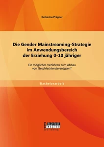 Titel: Die Gender Mainstreaming-Strategie im Anwendungsbereich der Erziehung 0-10 jähriger: Ein mögliches Verfahren zum Abbau von Geschlechterstereotypen?