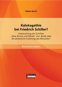 Titel: Kalokagathie bei Friedrich Schiller? Untersuchung der Schriften "Über Anmut und Würde" und "Briefe über die ästhetische Erziehung des Menschen"