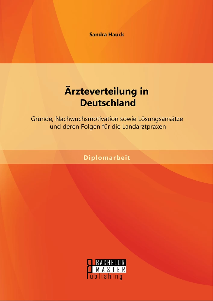 Titel: Ärzteverteilung in Deutschland: Gründe, Nachwuchsmotivation sowie Lösungsansätze und deren Folgen für die Landarztpraxen