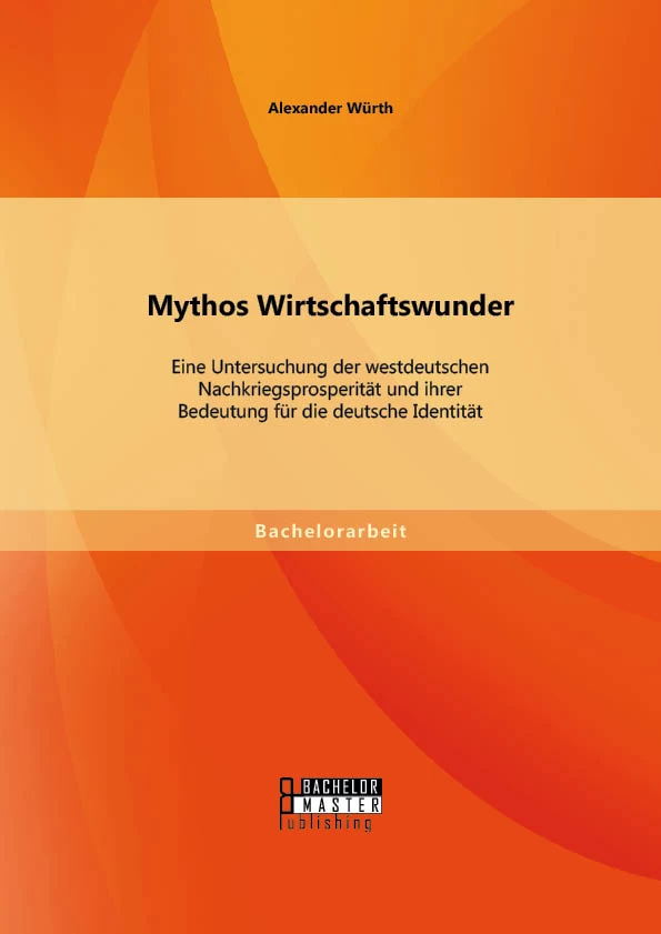 Titel: Mythos Wirtschaftswunder: Eine Untersuchung der westdeutschen Nachkriegsprosperität und ihrer Bedeutung für die deutsche Identität