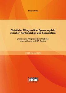 Titel: Christliche Alltagswelt im Spannungsfeld zwischen Konfrontation und Kooperation: Grenzen und Möglichkeiten christlicher Lebensführung im DDR-Regime