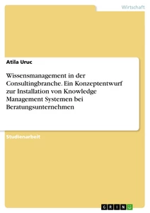 Titel: Wissensmanagement in der Consultingbranche. Ein Konzeptentwurf zur Installation von Knowledge Management Systemen bei Beratungsunternehmen