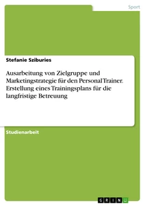 Titel: Ausarbeitung von Zielgruppe und Marketingstrategie für den Personal Trainer. Erstellung eines Trainingsplans für die langfristige Betreuung