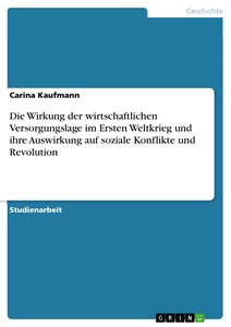 Title: Die Wirkung der wirtschaftlichen Versorgungslage im Ersten Weltkrieg und ihre Auswirkung auf soziale Konflikte und Revolution