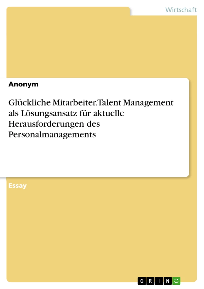 Title: Glückliche Mitarbeiter. Talent Management als Lösungsansatz für aktuelle Herausforderungen des Personalmanagements