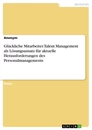 Title: Glückliche Mitarbeiter. Talent Management als Lösungsansatz für aktuelle Herausforderungen des Personalmanagements