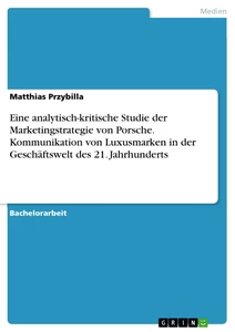 Title: Eine analytisch-kritische Studie der Marketingstrategie von Porsche. Kommunikation von Luxusmarken in der Geschäftswelt des 21. Jahrhunderts