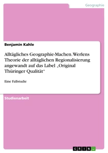 Titel: Alltägliches Geographie-Machen. Werlens Theorie der alltäglichen Regionalisierung angewandt auf das Label „Original Thüringer Qualität“