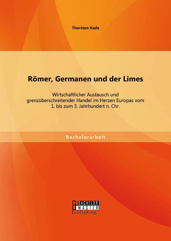 Titel: Römer, Germanen und der Limes: Wirtschaftlicher Austausch und grenzüberschreitender Handel im Herzen Europas vom 1. bis zum 3. Jahrhundert n. Chr.