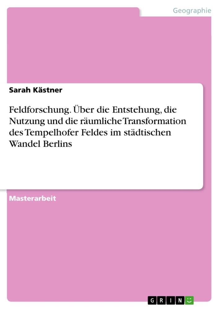 Titel: Feldforschung. Über die Entstehung, die Nutzung und die räumliche Transformation des Tempelhofer Feldes im städtischen Wandel Berlins