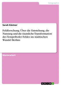 Title: Feldforschung. Über die Entstehung, die Nutzung und die räumliche Transformation des Tempelhofer Feldes im städtischen Wandel Berlins