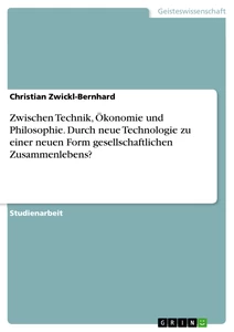 Titel: Zwischen Technik, Ökonomie und Philosophie. Durch neue Technologie zu einer neuen Form gesellschaftlichen Zusammenlebens?