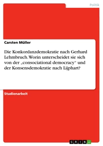 Titel: Die Konkordanzdemokratie nach Gerhard Lehmbruch. Worin unterscheidet sie sich von der „consociational democracy“ und der Konsensdemokratie nach Lijphart?