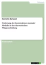 Titel: Förderung der Konstruktion mentaler Modelle in der theoretischen Pflegeausbildung