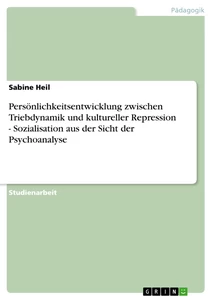Titel: Persönlichkeitsentwicklung zwischen Triebdynamik und kultureller Repression - Sozialisation aus der Sicht der Psychoanalyse
