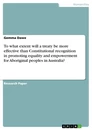 Titel: To what extent will a treaty be more effective than Constitutional recognition in promoting equality and empowerment for Aboriginal peoples in Australia?