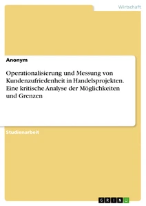 Title: Operationalisierung und Messung von Kundenzufriedenheit in Handelsprojekten. Eine kritische Analyse der Möglichkeiten und Grenzen