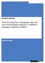 Titel: How the frequency of language exposure and social integrity influence a children's language acquisition abilities