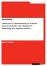 Title: Offshore Decommissioning in Malaysia. Lessons from the UK’s Regulatory Landscape and Implementation