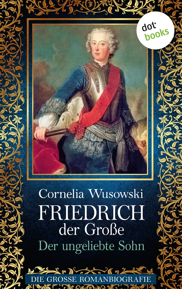 Titel: Friedrich der Große - Band 1: Der ungeliebte Sohn - Die große Romanbiografie