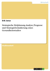 Titel: Strategische Zielplanung, Analyse, Prognose und Strategieformulierung eines Gesundheitsstudios