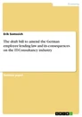 Title: The draft bill to amend the German employee lending law and its consequences on the IT-Consultancy industry