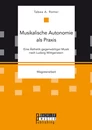 Titel: Musikalische Autonomie als Praxis. Eine Ästhetik gegenwärtiger Musik nach Ludwig Wittgenstein