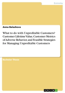 Title: What to do with Unprofitable Customers? Customer Lifetime Value, Customer Metrics of Adverse Behavior, and Feasible Strategies for Managing Unprofitable Customers