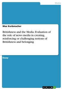 Title: Britishness and the Media. Evaluation of the role of news media in creating, reinforcing or challenging notions of Britishness and belonging