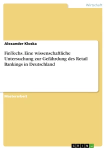 Titel: FinTechs. Eine wissenschaftliche Untersuchung zur Gefährdung des Retail Bankings in Deutschland