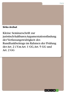 Title: Kleine Seminarschrift zur juristisch-haltbaren Argumentationsfindung der Verfassungswidrigkeit des Rundfunkbeitrags im Rahmen der Prüfung der Art. 2 i.V.m Art. 1 GG, Art. 5 GG und Art. 2 GG