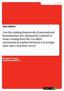Titre: Can the existing framework of international humanitarian law adequately respond to issues arising from the so-called asymmetrical warfare between a sovereign state and a non-state actor?