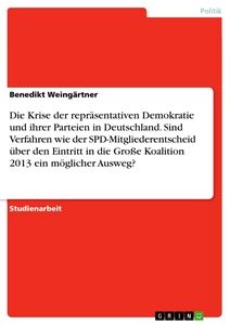 Titel: Die Krise der repräsentativen Demokratie und ihrer Parteien in Deutschland. Sind Verfahren wie der SPD-Mitgliederentscheid über den Eintritt in die Große Koalition 2013 ein möglicher Ausweg?