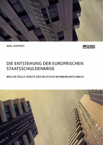 Title: Die Entstehung der europäischen Staatsschuldenkrise. Welche Rolle spielte der deutsche Neomerkantilismus?