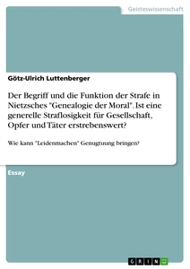 Titel: Der Begriff und die Funktion der Strafe in Nietzsches "Genealogie der Moral". Ist eine generelle Straflosigkeit für Gesellschaft, Opfer und Täter erstrebenswert?