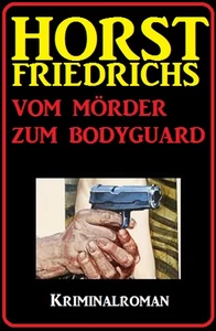 Titel: Horst Friedrichs Kriminalroman - Vom Mörder zum Bodyguard