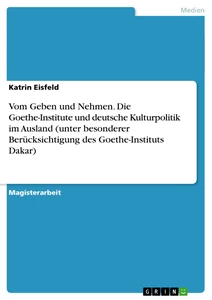 Titel: Vom Geben und Nehmen. Die Goethe-Institute und deutsche Kulturpolitik im Ausland (unter besonderer Berücksichtigung des Goethe-Instituts Dakar)