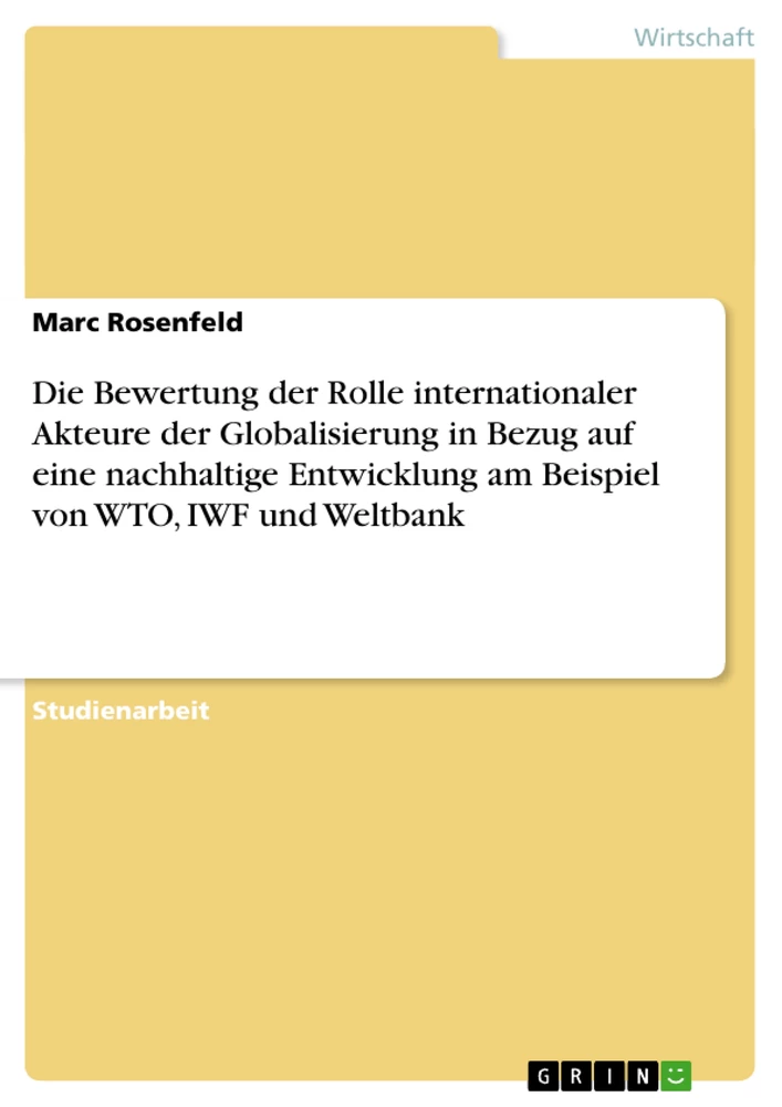 Title: Die Bewertung der Rolle internationaler Akteure der Globalisierung in Bezug auf eine nachhaltige Entwicklung am Beispiel von WTO, IWF und Weltbank