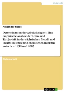 Titel: Determinanten der Arbeitslosigkeit: Eine empirische Analyse der Lohn- und Tarifpolitik in der sächsischen Metall- und Elektroindustrie und chemischen Industrie zwischen 1998 und 2003