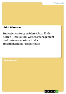 Titel: Strategieberatung erfolgreich zu Ende führen - Evaluation, Wissensmanagement und Instrumentarium in der abschließenden Projektphase