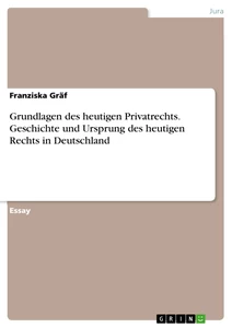 Titel: Grundlagen des heutigen Privatrechts. Geschichte und Ursprung des heutigen Rechts in Deutschland