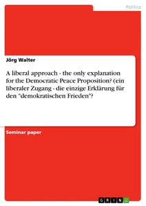Title: A liberal approach - the only explanation for the Democratic Peace Proposition? (ein liberaler Zugang - die einzige Erklärung für den "demokratischen Frieden"?