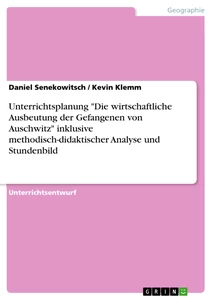 Titel: Unterrichtsplanung "Die wirtschaftliche Ausbeutung der Gefangenen von Auschwitz" inklusive methodisch-didaktischer Analyse und Stundenbild