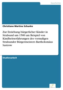 Titel: Zur Erziehung bürgerlicher Kinder in Stralsund um 1500 am Beispiel von Kindheitserfahrungen des vormaligen Stralsunder Bürgermeisters Bartholomäus Sastrow