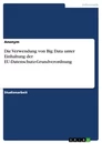 Titel: Die Verwendung von Big Data unter Einhaltung der EU-Datenschutz-Grundverordnung