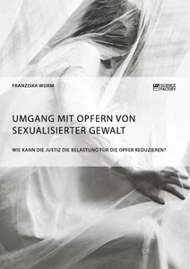Titel: Umgang mit Opfern von sexualisierter Gewalt. Wie kann die Justiz die Belastung für die Opfer reduzieren?