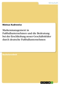 Titel: Markenmanagement in Fußballunternehmen und die Bedeutung bei der Erschließung neuer Geschäftsfelder durch deutsche Fußballunternehmen