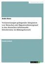 Title: Voraussetzungen gelingender Integration von Menschen mit Migrationshintergrund in den deutschen Arbeitsmarkt. Erfordernisse im Bildungsbereich