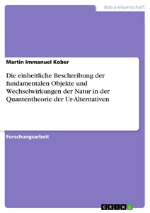 Titel: Die einheitliche Beschreibung der fundamentalen Objekte und Wechselwirkungen der Natur in der Quantentheorie der Ur-Alternativen